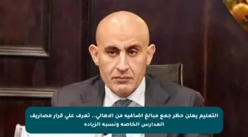 التعليم يعلن حظر جمع مبالغ إضافية من الأهالي.. تعرف على قرار مصاريف المدارس الخاصة ونسبة الزيادة